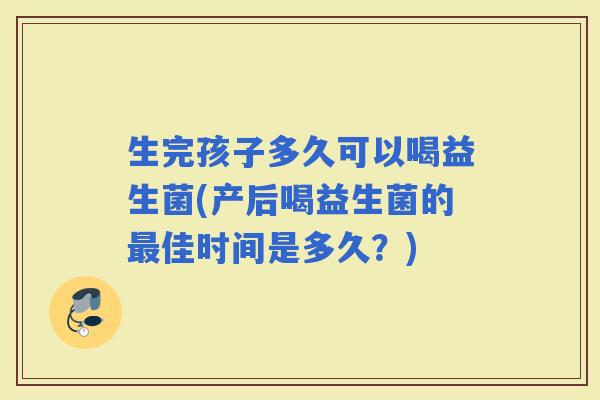 生完孩子多久可以喝益生菌(产后喝益生菌的佳时间是多久？)