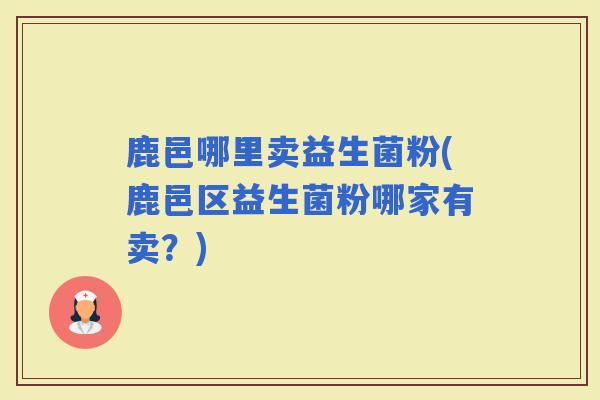 鹿邑哪里卖益生菌粉(鹿邑区益生菌粉哪家有卖？)