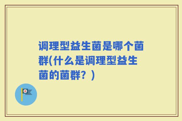 调理型益生菌是哪个菌群(什么是调理型益生菌的菌群？)