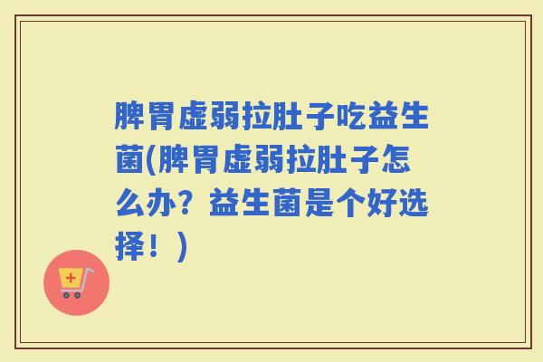 脾胃虚弱拉肚子吃益生菌(脾胃虚弱拉肚子怎么办？益生菌是个好选择！)