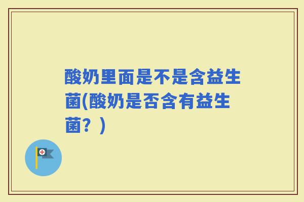 酸奶里面是不是含益生菌(酸奶是否含有益生菌？)