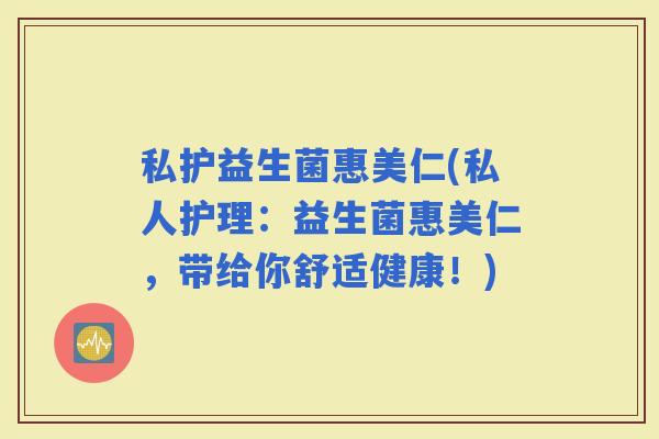 私护益生菌惠美仁(私人护理：益生菌惠美仁，带给你舒适健康！)