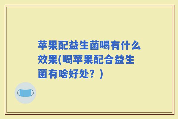 苹果配益生菌喝有什么效果(喝苹果配合益生菌有啥好处?) 苹果配益生菌喝有什么效果(喝苹果配合益生菌有啥好处?)