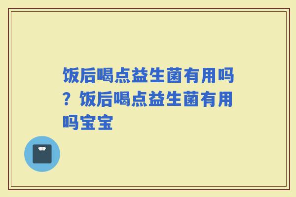 饭后喝点益生菌有用吗？饭后喝点益生菌有用吗宝宝