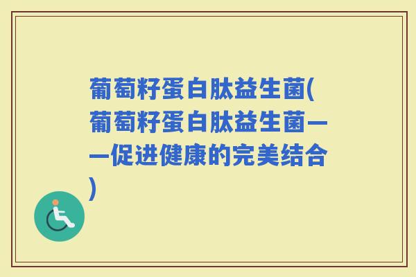 葡萄籽蛋白肽益生菌(葡萄籽蛋白肽益生菌——促进健康的完美结合)