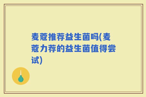 麦蔻推荐益生菌吗(麦蔻力荐的益生菌值得尝试)