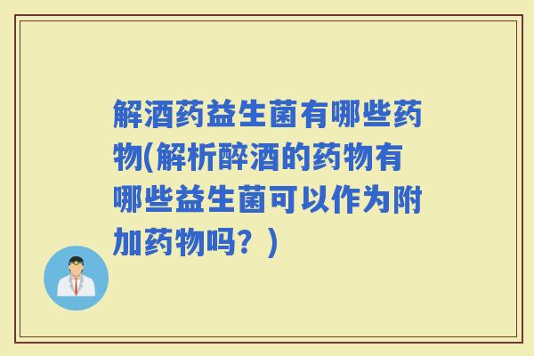 解酒药益生菌有哪些(解析醉酒的有哪些益生菌可以作为附加吗？)