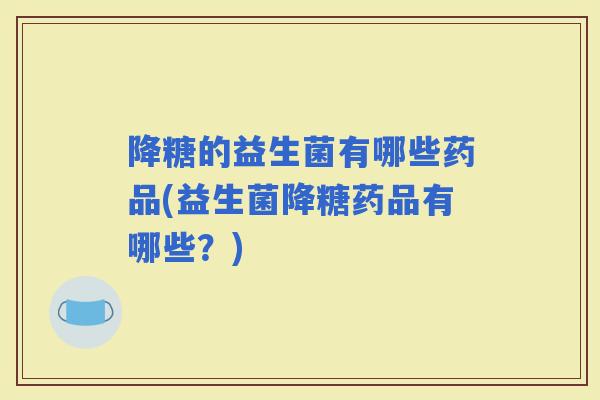 降糖的益生菌有哪些药品(益生菌降糖药品有哪些？)