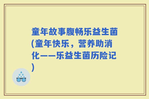 童年故事腹畅乐益生菌(童年快乐，营养助消化——乐益生菌历险记)