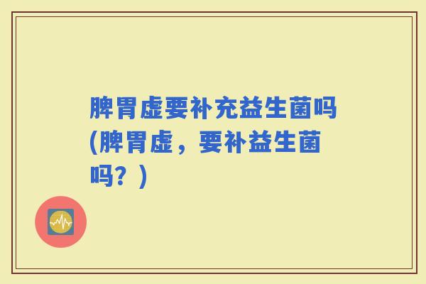 脾胃虚要补充益生菌吗(脾胃虚，要补益生菌吗？)