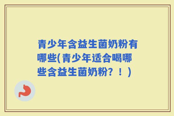 青少年含益生菌奶粉有哪些(青少年适合喝哪些含益生菌奶粉？！)