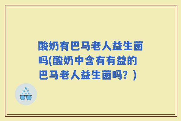 酸奶有巴马老人益生菌吗(酸奶中含有有益的巴马老人益生菌吗？)