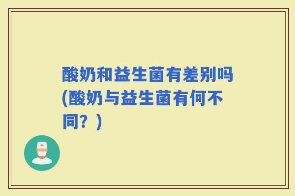 酸奶和益生菌有差别吗(酸奶与益生菌有何不同？)