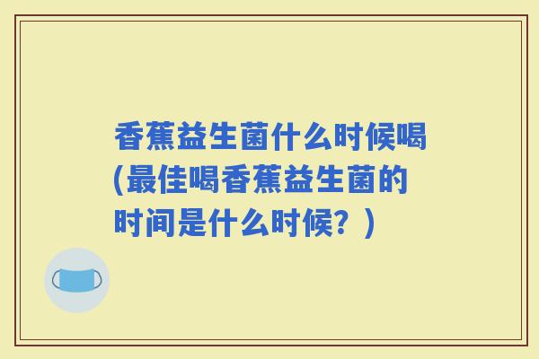 香蕉益生菌什么时候喝(佳喝香蕉益生菌的时间是什么时候？)