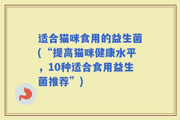适合猫咪食用的益生菌(“提高猫咪健康水平，10种适合食用益生菌推荐”)