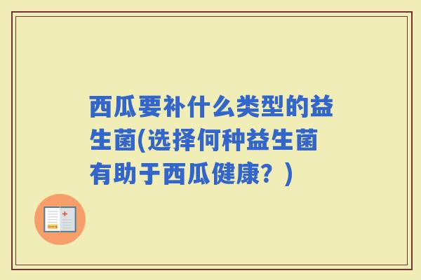 西瓜要补什么类型的益生菌(选择何种益生菌有助于西瓜健康？)