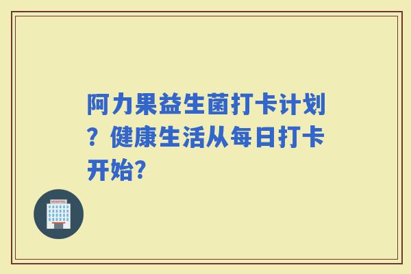阿力果益生菌打卡计划？健康生活从每日打卡开始？