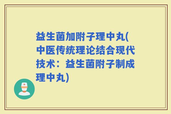 益生菌加附子理中丸(中医传统理论结合现代技术：益生菌附子制成理中丸)