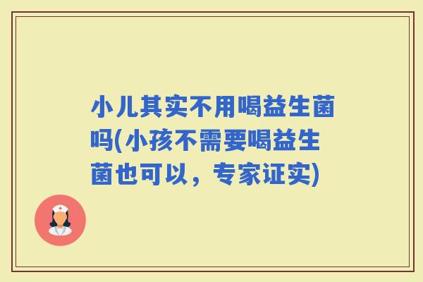 小儿其实不用喝益生菌吗(小孩不需要喝益生菌也可以，专家证实)