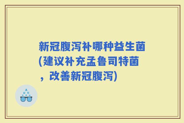 新冠补哪种益生菌(建议补充孟鲁司特菌，改善新冠)