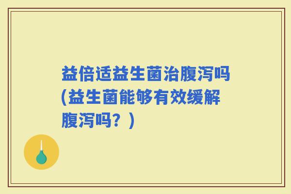 益倍适益生菌吗(益生菌能够有效缓解吗？)