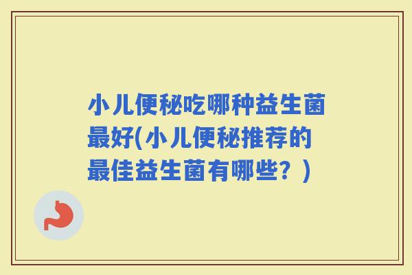 小儿吃哪种益生菌好(小儿推荐的佳益生菌有哪些？)