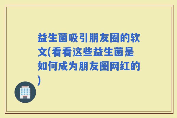 益生菌吸引朋友圈的软文(看看这些益生菌是如何成为朋友圈网红的)