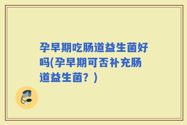 孕早期吃肠道益生菌好吗(孕早期可否补充肠道益生菌？)
