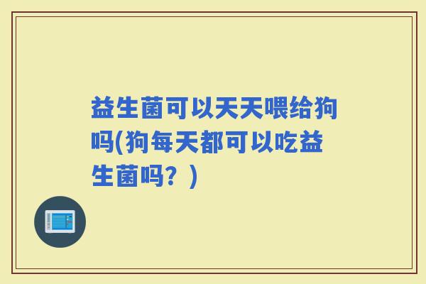 益生菌可以天天喂给狗吗(狗每天都可以吃益生菌吗？)