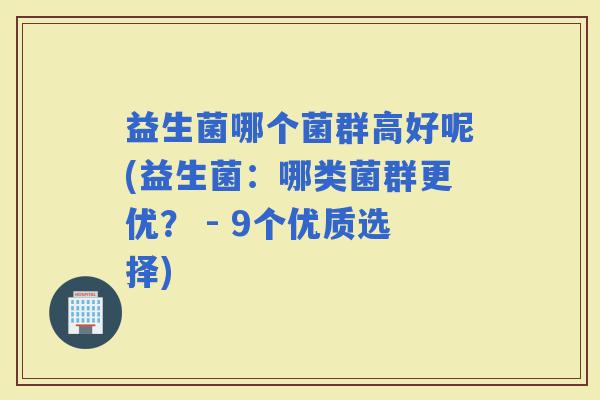 益生菌哪个菌群高好呢(益生菌：哪类菌群更优？ - 9个优质选择)