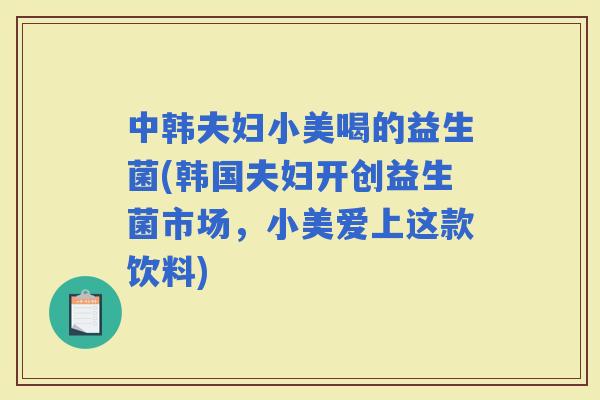 中韩夫妇小美喝的益生菌(韩国夫妇开创益生菌市场，小美爱上这款饮料)