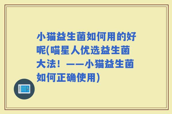 小猫益生菌如何用的好呢(喵星人优选益生菌大法！——小猫益生菌如何正确使用)