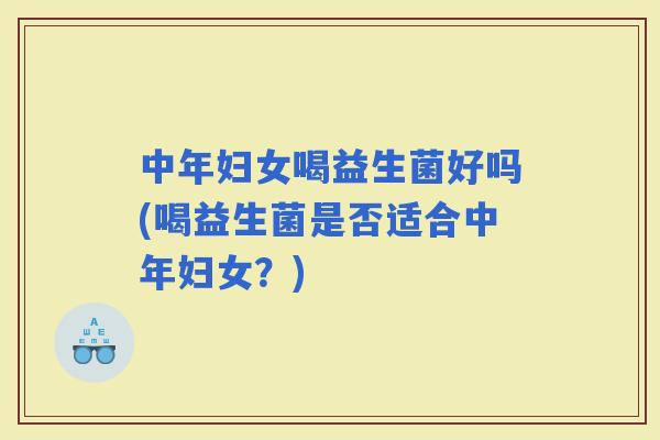 中年妇女喝益生菌好吗(喝益生菌是否适合中年妇女？)