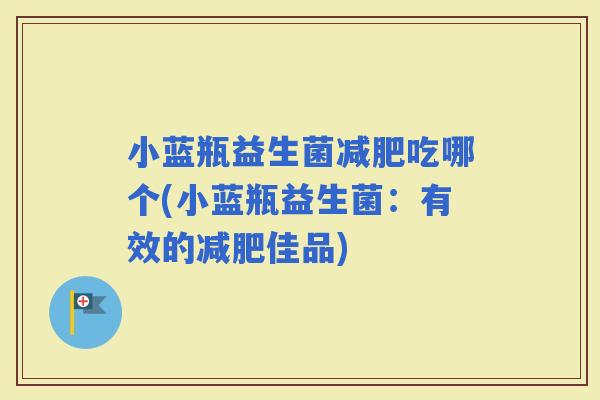 小蓝瓶益生菌吃哪个(小蓝瓶益生菌：有效的佳品)