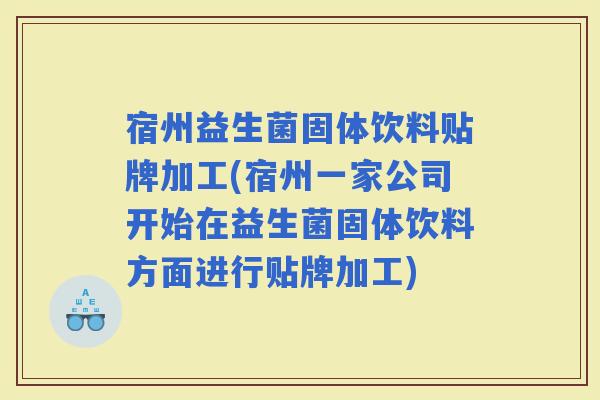 宿州益生菌固体饮料贴牌加工(宿州一家公司开始在益生菌固体饮料方面进行贴牌加工)