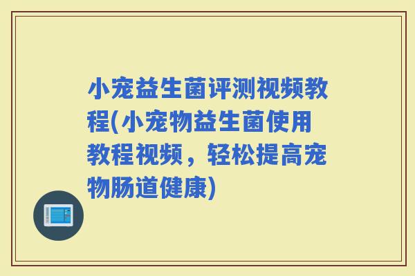 小宠益生菌评测视频教程(小宠物益生菌使用教程视频，轻松提高宠物肠道健康)