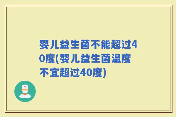 婴儿益生菌不能超过40度(婴儿益生菌温度不宜超过40度)