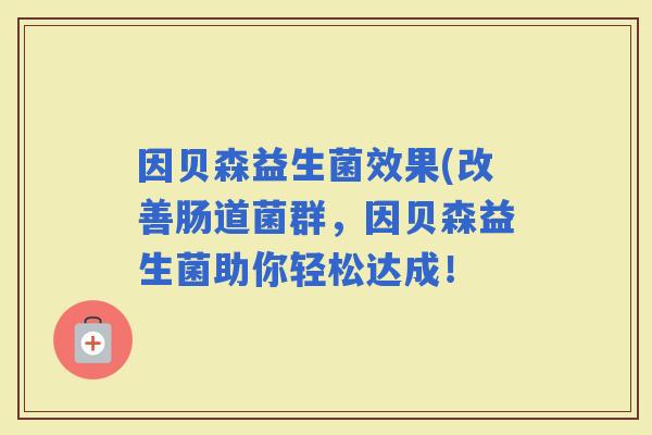 因贝森益生菌效果(改善肠道菌群，因贝森益生菌助你轻松达成！