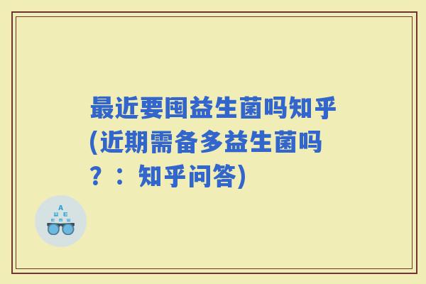 近要囤益生菌吗知乎(近期需备多益生菌吗？：知乎问答)