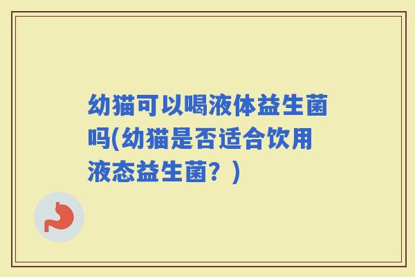 幼猫可以喝液体益生菌吗(幼猫是否适合饮用液态益生菌？)
