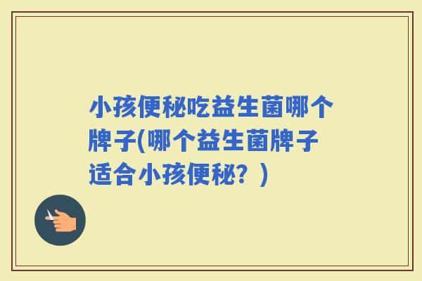 小孩吃益生菌哪个牌子(哪个益生菌牌子适合小孩？)