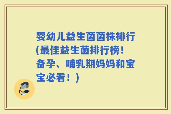 婴幼儿益生菌菌株排行(佳益生菌排行榜！备孕、哺乳期妈妈和宝宝必看！)