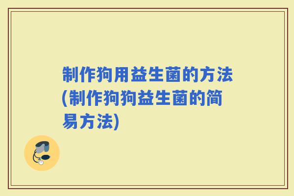 制作狗用益生菌的方法(制作狗狗益生菌的简易方法)