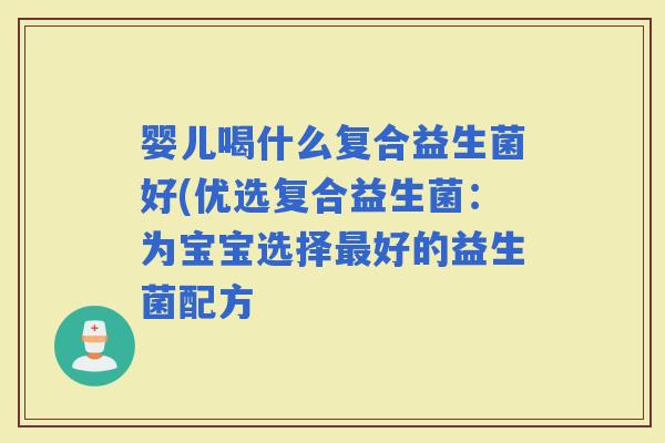 婴儿喝什么复合益生菌好(优选复合益生菌：为宝宝选择好的益生菌配方