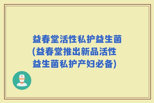 益春堂活性私护益生菌(益春堂推出新品活性益生菌私护产妇必备)