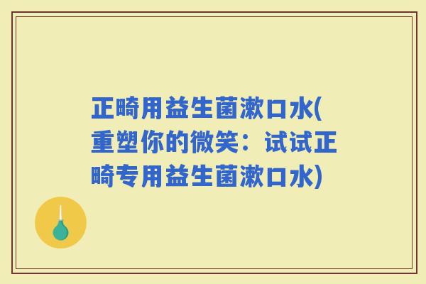正畸用益生菌漱口水(重塑你的微笑：试试正畸专用益生菌漱口水)