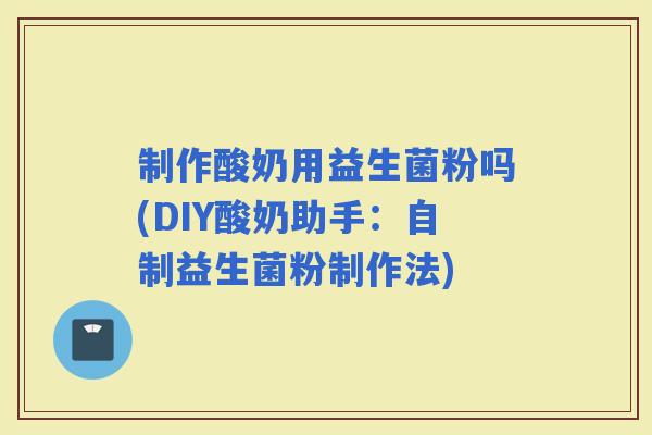 制作酸奶用益生菌粉吗(DIY酸奶助手：自制益生菌粉制作法)