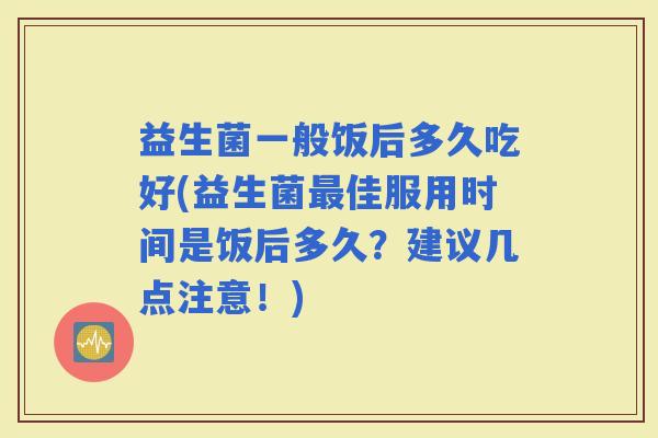 益生菌一般饭后多久吃好(益生菌佳服用时间是饭后多久？建议几点注意！)