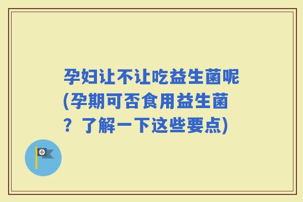 孕妇让不让吃益生菌呢(孕期可否食用益生菌？了解一下这些要点)