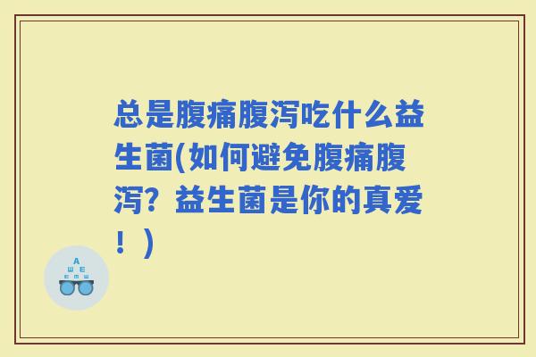 总是吃什么益生菌(如何避免？益生菌是你的真爱！)